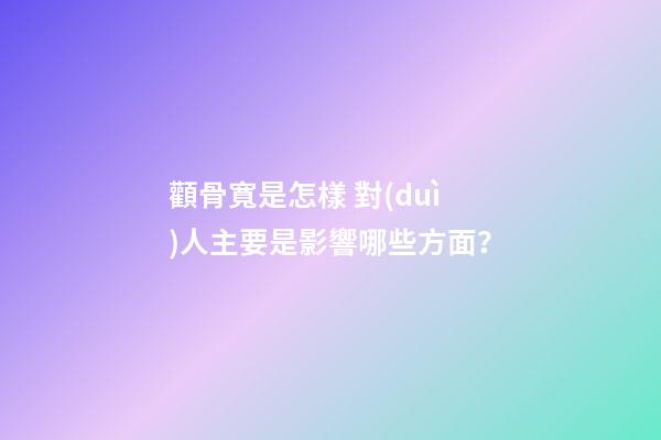 顴骨寬是怎樣 對(duì)人主要是影響哪些方面？